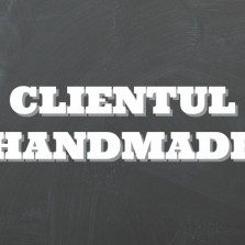 Clientul handmade – un concept neînțeles pe deplin